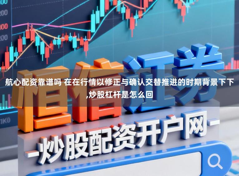 航心配资靠谱吗 在在行情以修正与确认交替推进的时期背景下下,炒股杠杆是怎么回