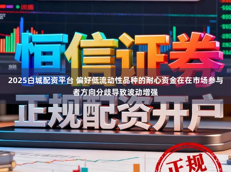 2025白城配资平台 偏好低流动性品种的耐心资金在在市场参与者方向分歧导致波动增强