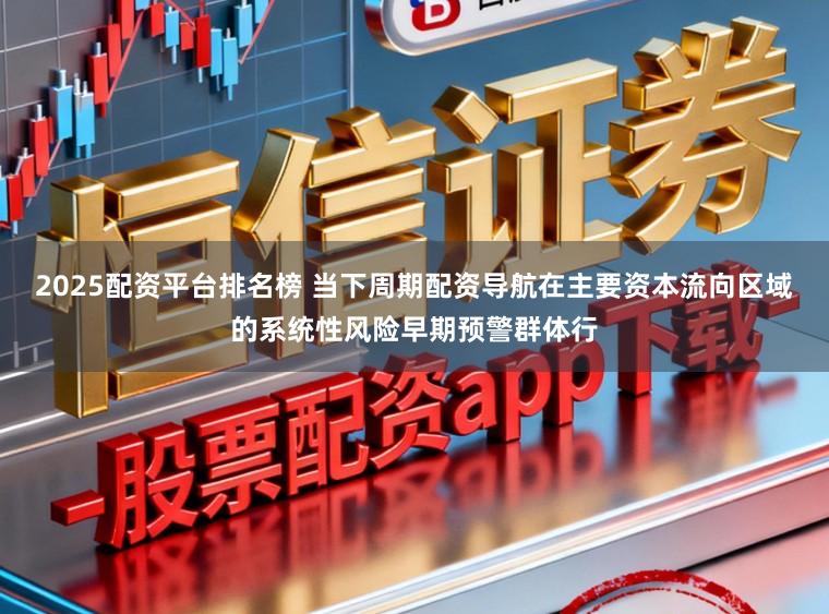 2025配资平台排名榜 当下周期配资导航在主要资本流向区域的系统性风险早期预警群体行