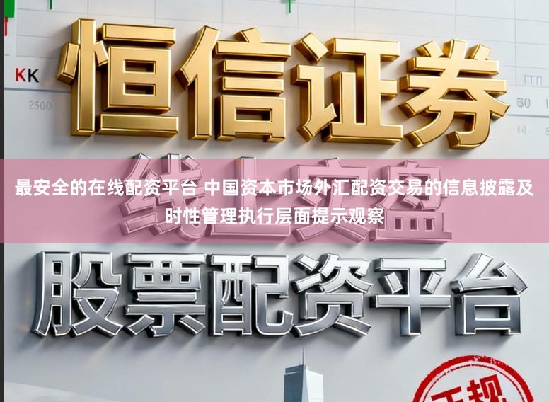 最安全的在线配资平台 中国资本市场外汇配资交易的信息披露及时性管理执行层面提示观察
