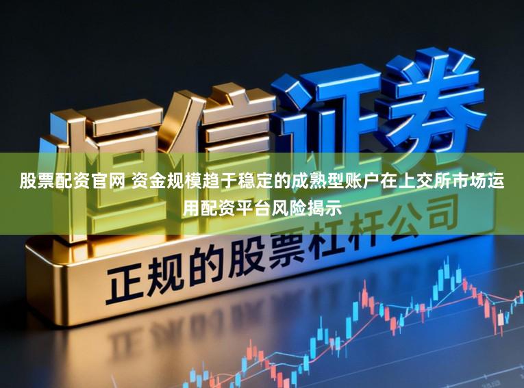 股票配资官网 资金规模趋于稳定的成熟型账户在上交所市场运用配资平台风险揭示