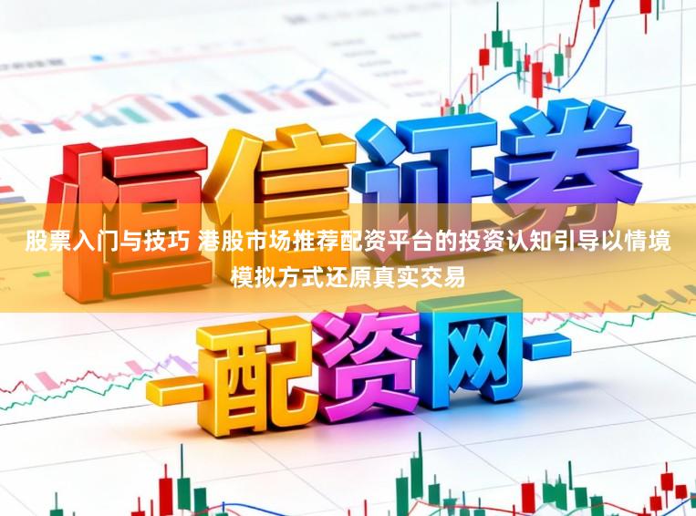 股票入门与技巧 港股市场推荐配资平台的投资认知引导以情境模拟方式还原真实交易