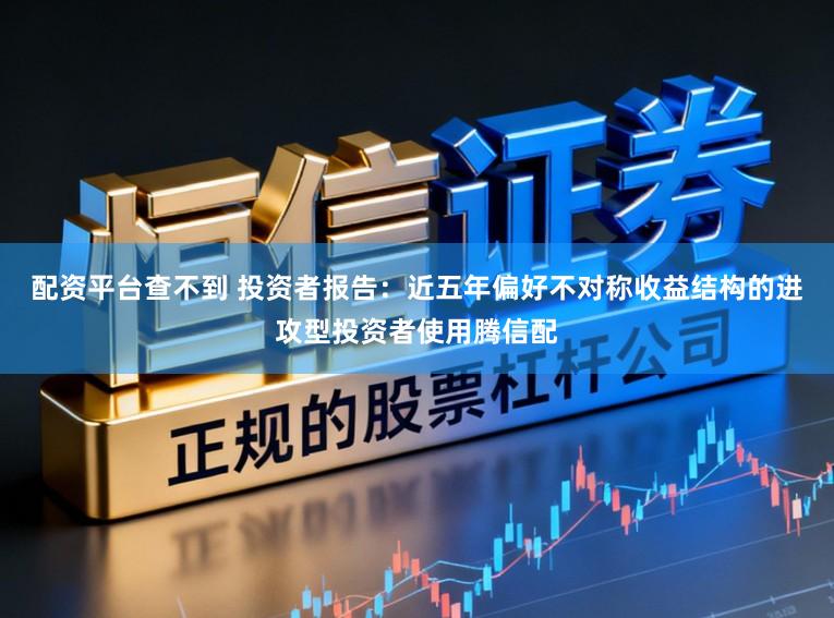 配资平台查不到 投资者报告：近五年偏好不对称收益结构的进攻型投资者使用腾信配