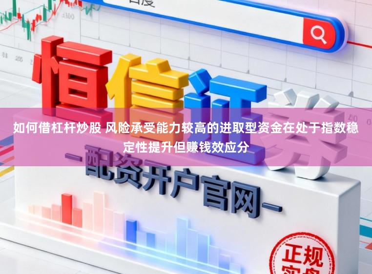 如何借杠杆炒股 风险承受能力较高的进取型资金在处于指数稳定性提升但赚钱效应分