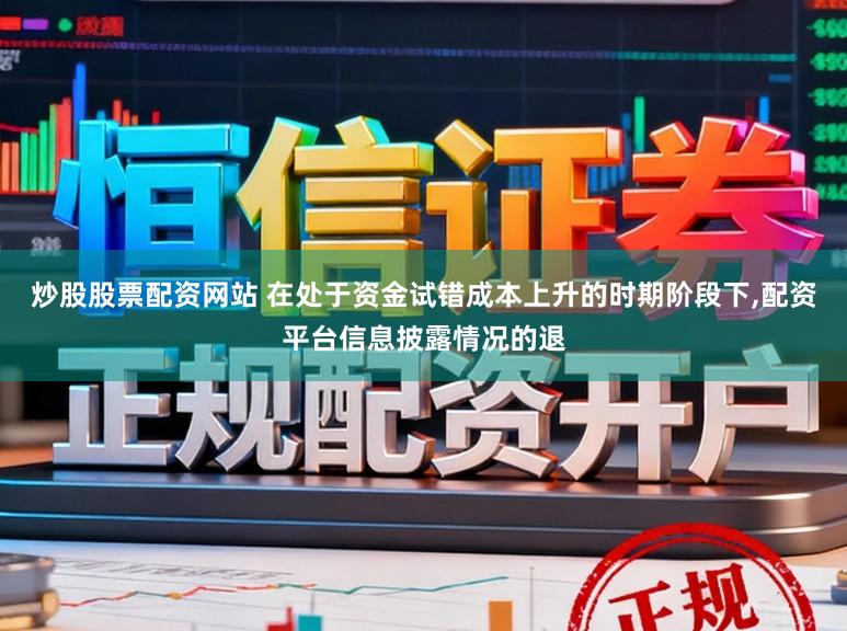 炒股股票配资网站 在处于资金试错成本上升的时期阶段下,配资平台信息披露情况的退
