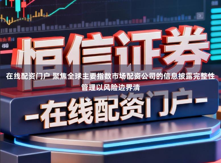在线配资门户 聚焦全球主要指数市场配资公司的信息披露完整性管理以风险边界清