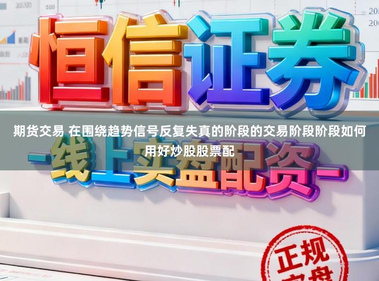期货交易 在围绕趋势信号反复失真的阶段的交易阶段阶段如何用好炒股股票配