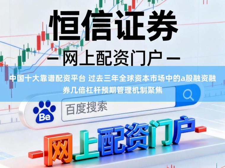 中国十大靠谱配资平台 过去三年全球资本市场中的a股融资融券几倍杠杆预期管理机制聚焦