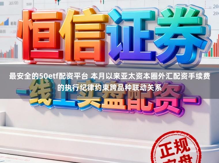 最安全的50etf配资平台 本月以来亚太资本圈外汇配资手续费的执行纪律约束跨品种联动关系