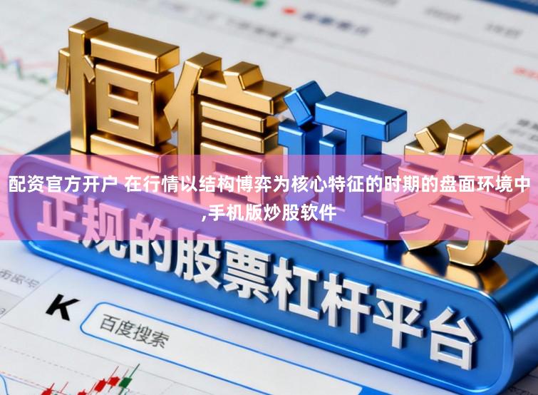 配资官方开户 在行情以结构博弈为核心特征的时期的盘面环境中，手机版炒股软件
