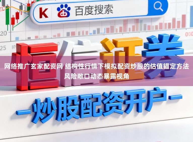 网络推广玄家配资网 结构性行情下模拟配资炒股的估值锚定方法风险敞口动态暴露视角