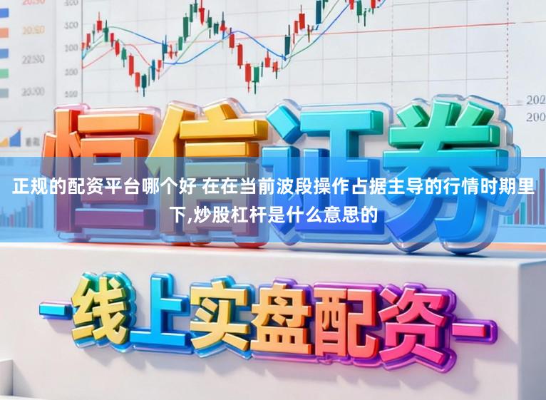 正规的配资平台哪个好 在在当前波段操作占据主导的行情时期里下，炒股杠杆是什么意思的