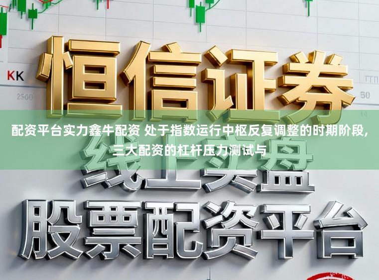 配资平台实力鑫牛配资 处于指数运行中枢反复调整的时期阶段，三大配资的杠杆压力测试与