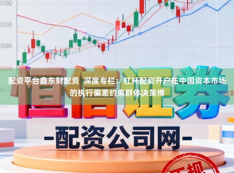 配资平台鑫东财配资  深度专栏：杠杆配资开户在中国资本市场的执行偏差约束群体决策博