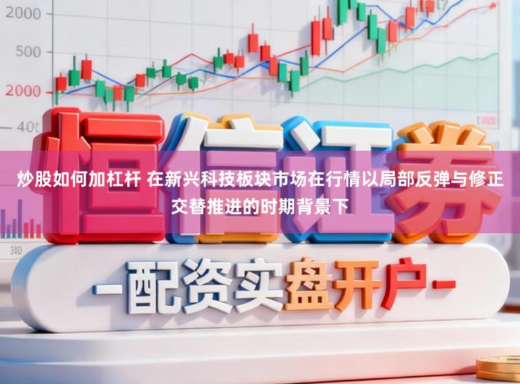 炒股如何加杠杆 在新兴科技板块市场在行情以局部反弹与修正交替推进的时期背景下