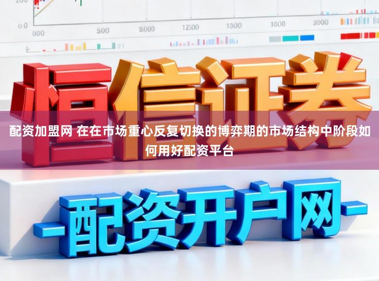 配资加盟网 在在市场重心反复切换的博弈期的市场结构中阶段如何用好配资平台