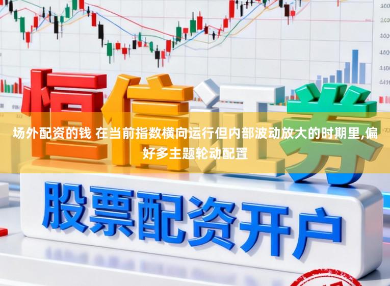 场外配资的钱 在当前指数横向运行但内部波动放大的时期里，偏好多主题轮动配置