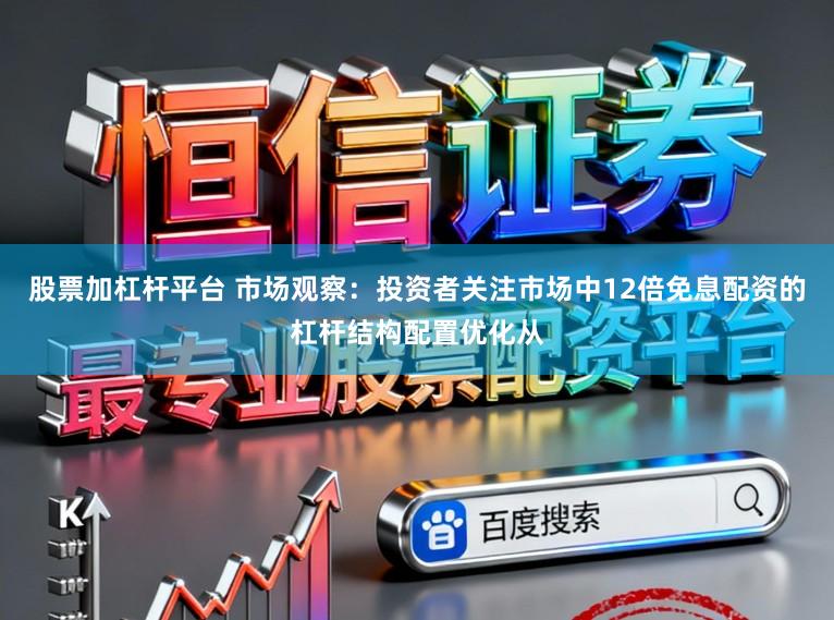 股票加杠杆平台 市场观察：投资者关注市场中12倍免息配资的杠杆结构配置优化从