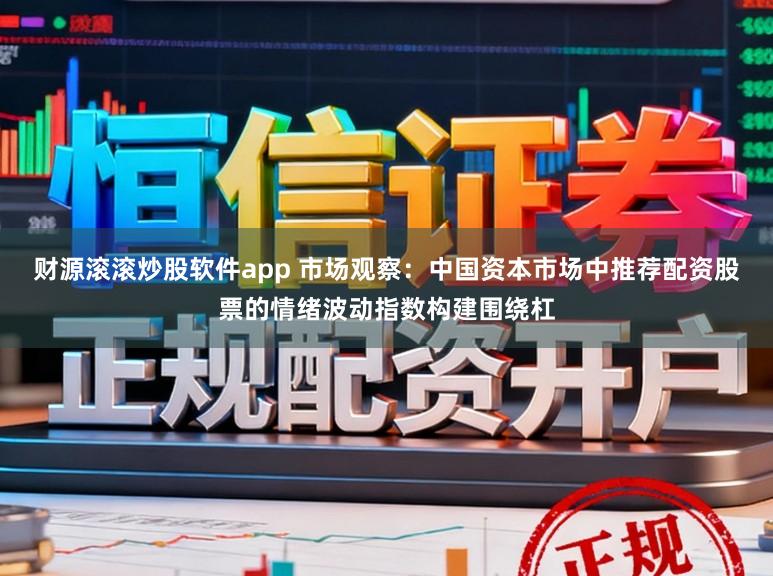 财源滚滚炒股软件app 市场观察：中国资本市场中推荐配资股票的情绪波动指数构建围绕杠