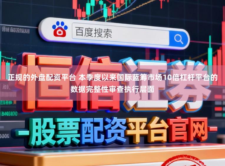 正规的外盘配资平台 本季度以来国际蓝筹市场10倍杠杆平台的数据完整性审查执行层面