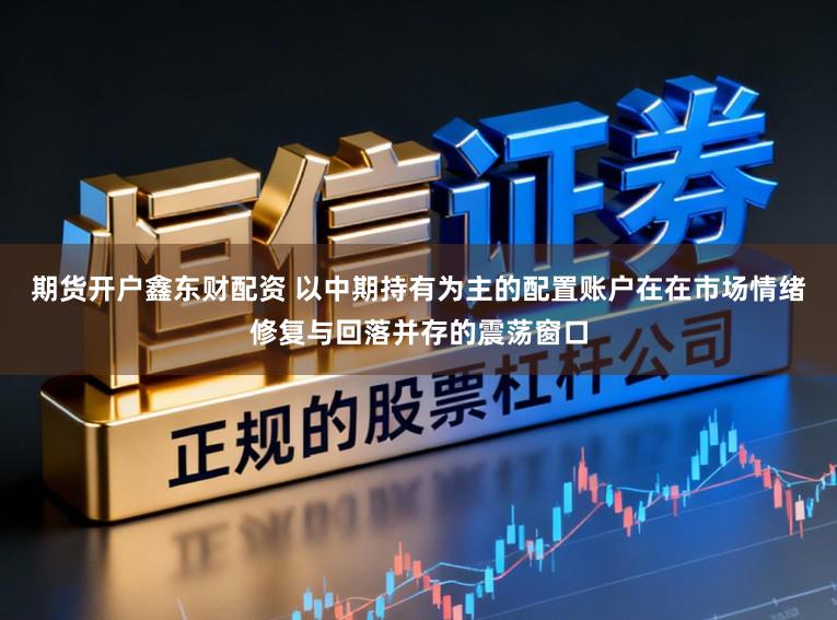 期货开户鑫东财配资 以中期持有为主的配置账户在在市场情绪修复与回落并存的震荡窗口