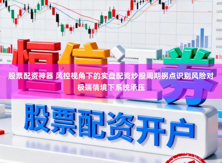 股票配资神器 风控视角下的实盘配资炒股周期拐点识别风险对极端情境下系统承压