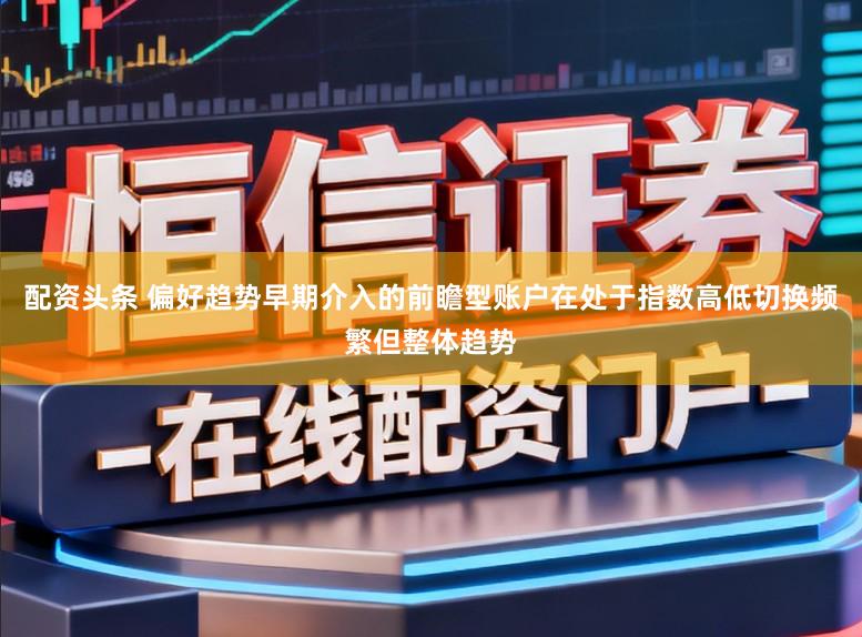 配资头条 偏好趋势早期介入的前瞻型账户在处于指数高低切换频繁但整体趋势