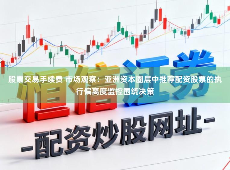 股票交易手续费 市场观察：亚洲资本圈层中推荐配资股票的执行偏离度监控围绕决策