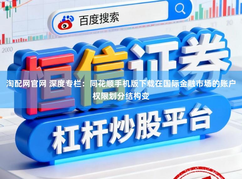淘配网官网 深度专栏：同花顺手机版下载在国际金融市场的账户权限划分结构变