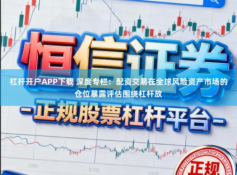 杠杆开户APP下载 深度专栏：配资交易在全球风险资产市场的仓位暴露评估围绕杠杆放