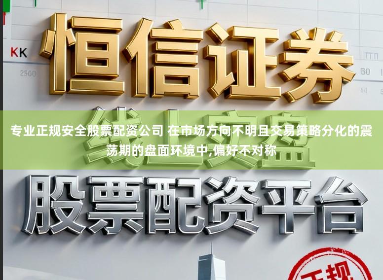 专业正规安全股票配资公司 在市场方向不明且交易策略分化的震荡期的盘面环境中，偏好不对称