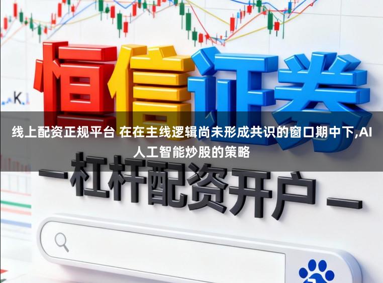 线上配资正规平台 在在主线逻辑尚未形成共识的窗口期中下，AI人工智能炒股的策略