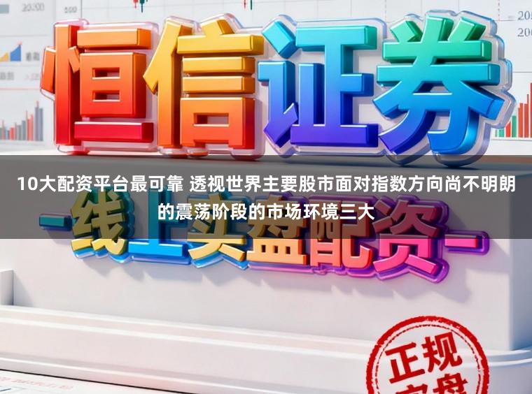 10大配资平台最可靠 透视世界主要股市面对指数方向尚不明朗的震荡阶段的市场环境三大