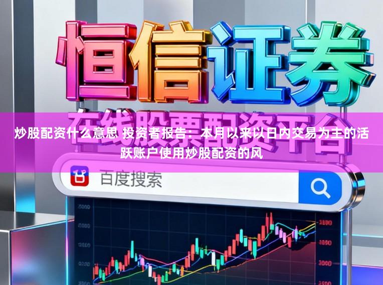 炒股配资什么意思 投资者报告：本月以来以日内交易为主的活跃账户使用炒股配资的风