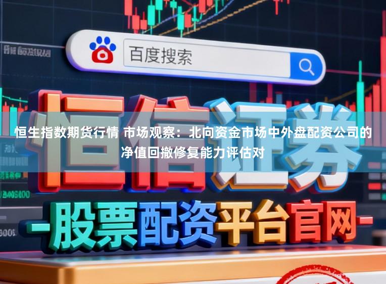 恒生指数期货行情 市场观察：北向资金市场中外盘配资公司的净值回撤修复能力评估对