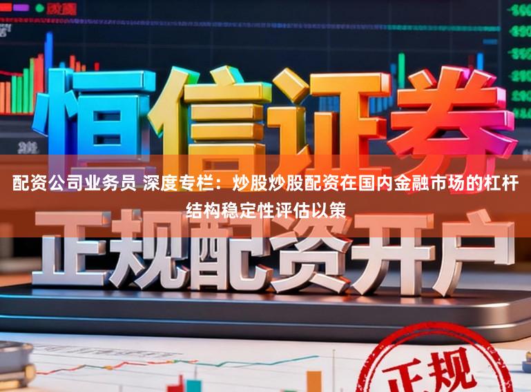 配资公司业务员 深度专栏：炒股炒股配资在国内金融市场的杠杆结构稳定性评估以策