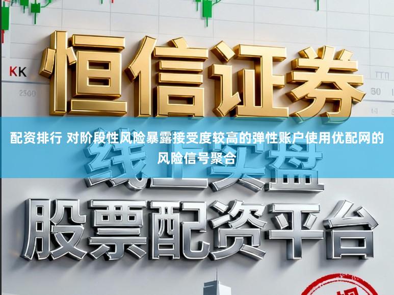 配资排行 对阶段性风险暴露接受度较高的弹性账户使用优配网的风险信号聚合
