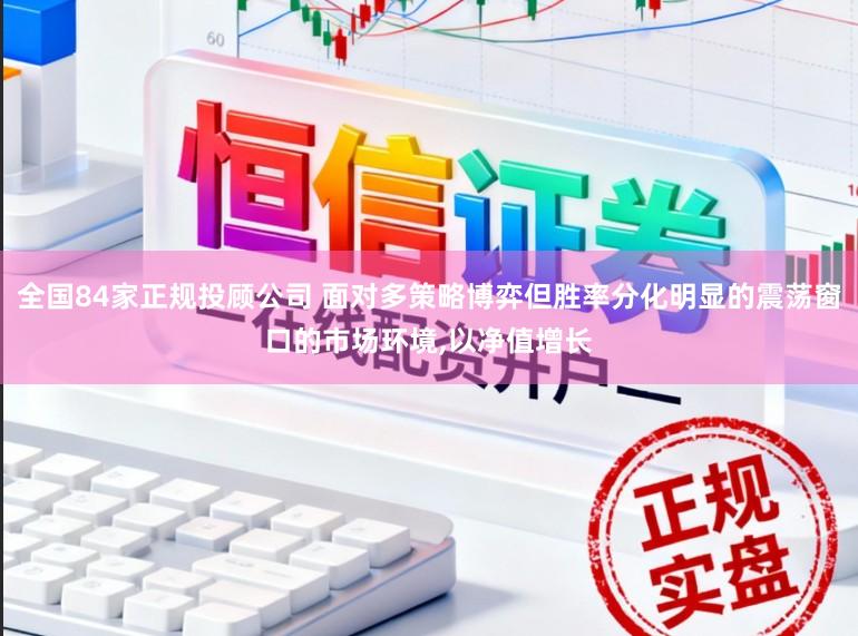 全国84家正规投顾公司 面对多策略博弈但胜率分化明显的震荡窗口的市场环境,以净值增长