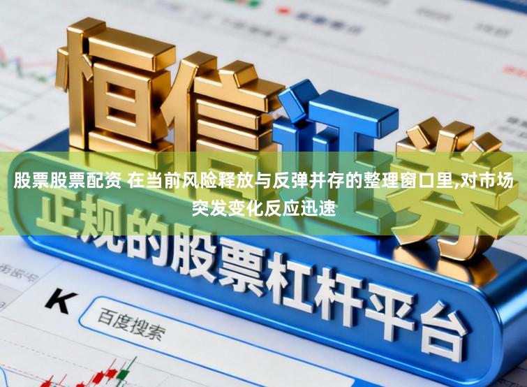 股票股票配资 在当前风险释放与反弹并存的整理窗口里,对市场突发变化反应迅速