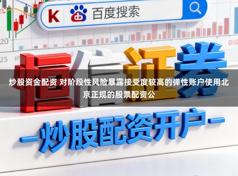 炒股资金配资 对阶段性风险暴露接受度较高的弹性账户使用北京正规的股票配资公