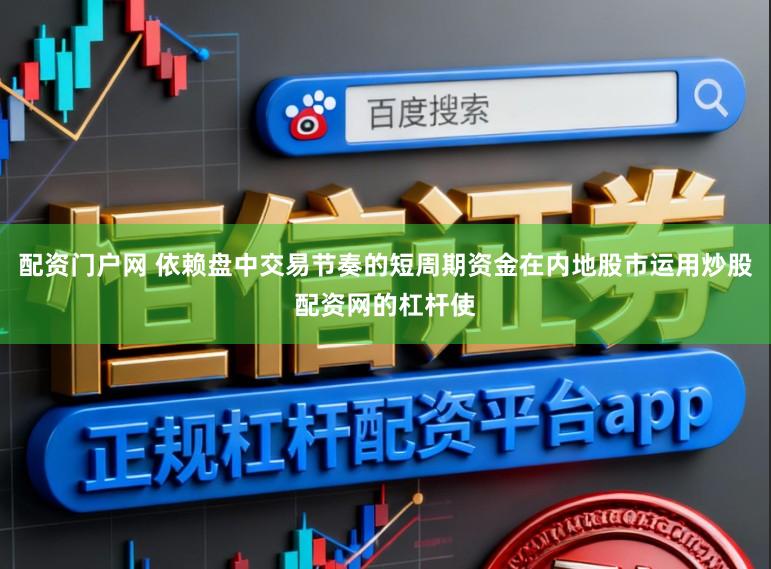 配资门户网 依赖盘中交易节奏的短周期资金在内地股市运用炒股配资网的杠杆使