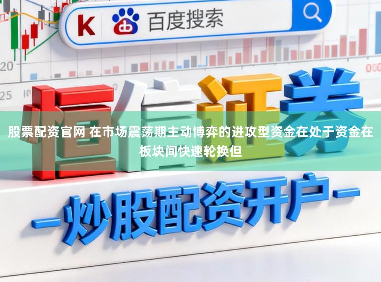 股票配资官网 在市场震荡期主动博弈的进攻型资金在处于资金在板块间快速轮换但
