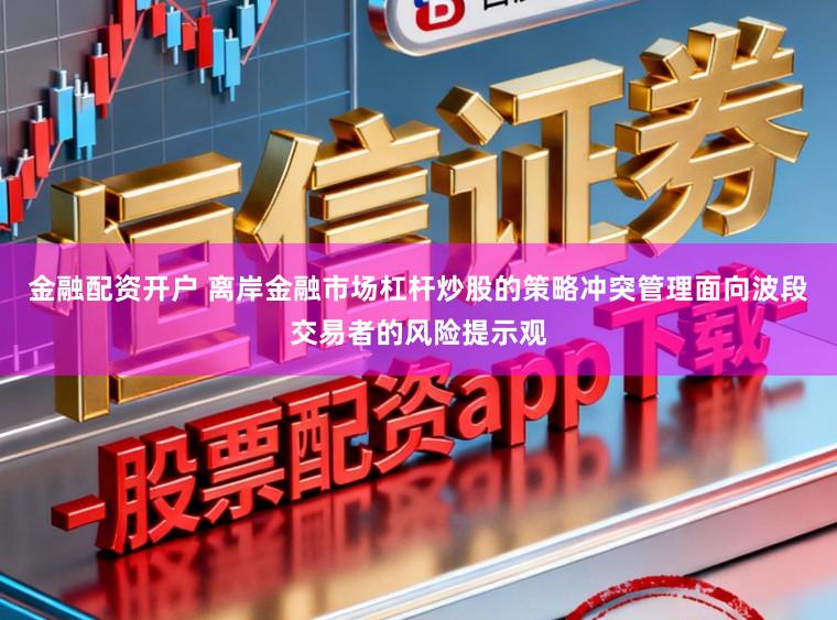 金融配资开户 离岸金融市场杠杆炒股的策略冲突管理面向波段交易者的风险提示观
