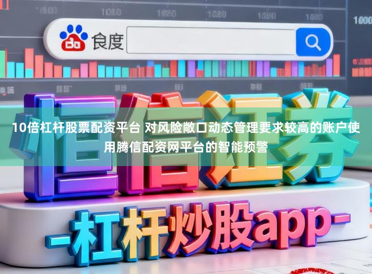 10倍杠杆股票配资平台 对风险敞口动态管理要求较高的账户使用腾信配资网平台的智能预警