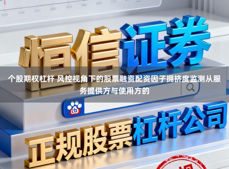 个股期权杠杆 风控视角下的股票融资配资因子拥挤度监测从服务提供方与使用方的