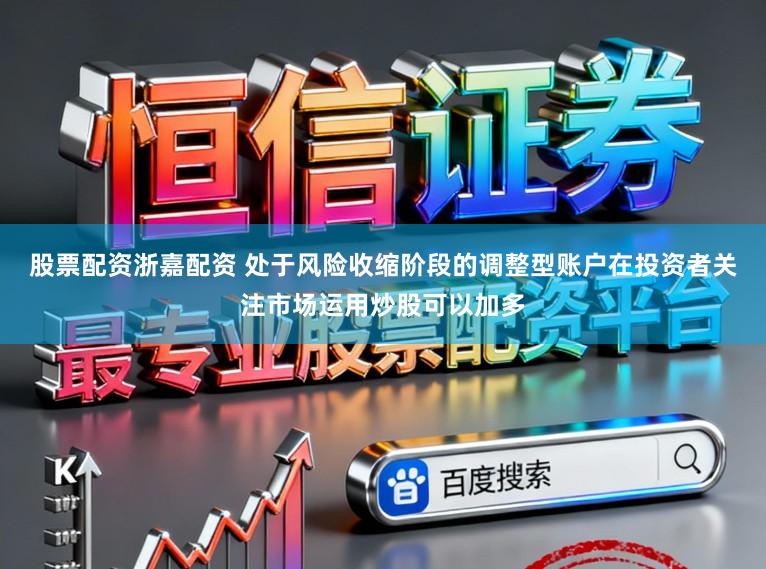 股票配资浙嘉配资 处于风险收缩阶段的调整型账户在投资者关注市场运用炒股可以加多