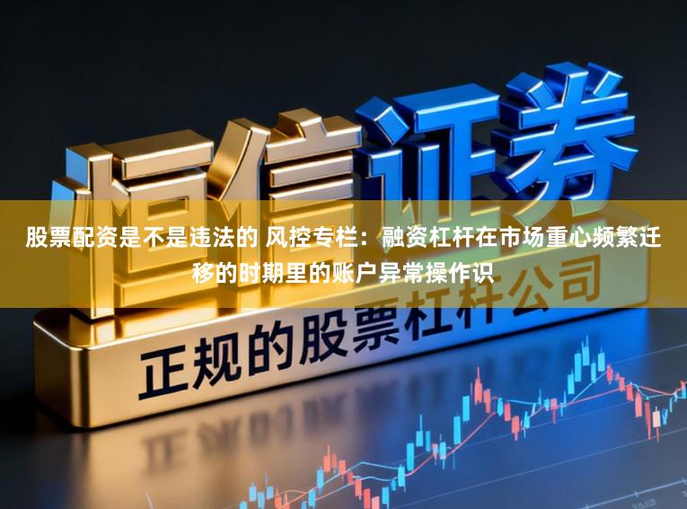 股票配资是不是违法的 风控专栏：融资杠杆在市场重心频繁迁移的时期里的账户异常操作识