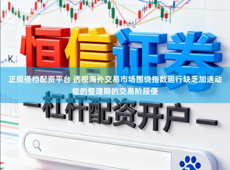 正规搭档配资平台 透视海外交易市场围绕指数运行缺乏加速动能的整理期的交易阶段便