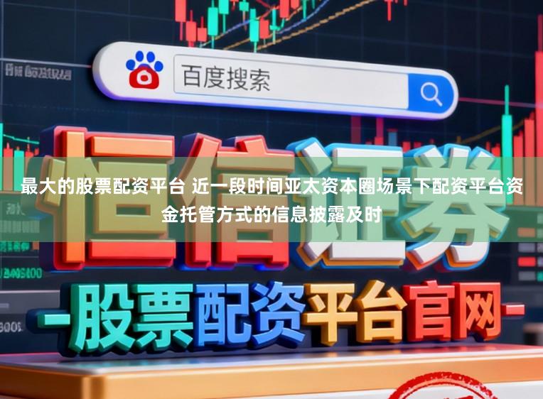 最大的股票配资平台 近一段时间亚太资本圈场景下配资平台资金托管方式的信息披露及时