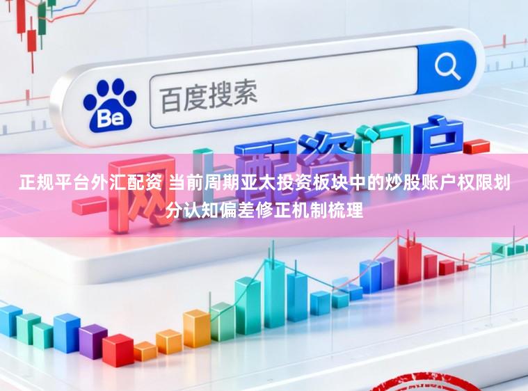 正规平台外汇配资 当前周期亚太投资板块中的炒股账户权限划分认知偏差修正机制梳理